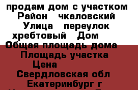 продам дом с участком › Район ­ чкаловский › Улица ­ переулок хребтовый › Дом ­ 3 › Общая площадь дома ­ 60 › Площадь участка ­ 20 › Цена ­ 3 500 000 - Свердловская обл., Екатеринбург г. Недвижимость » Дома, коттеджи, дачи продажа   